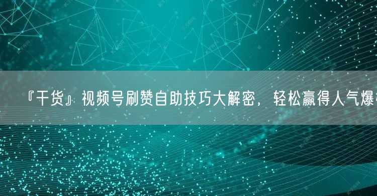 『干货』视频号刷赞自助技巧大解密,轻松赢得人气爆棚