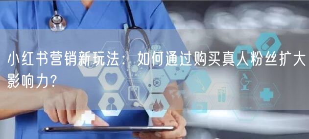 小红书营销新玩法：如何通过购买真人粉丝扩大影响力？
