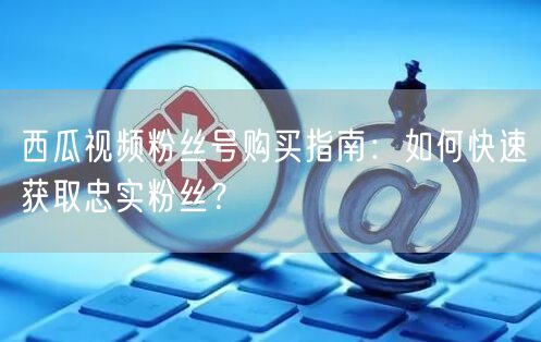 西瓜视频粉丝号购买指南:如何快速获取忠实粉丝?