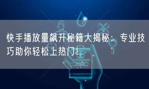 快手播放量飙升秘籍大揭秘：专业技巧助你轻松上热门！